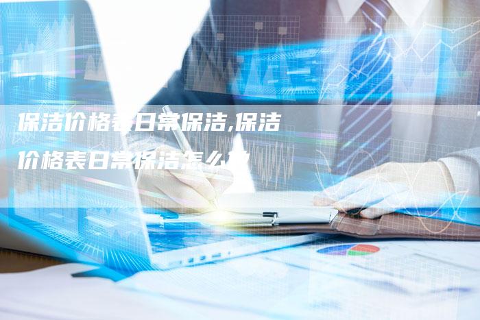 保洁价格表日常保洁,保洁价格表日常保洁怎么做