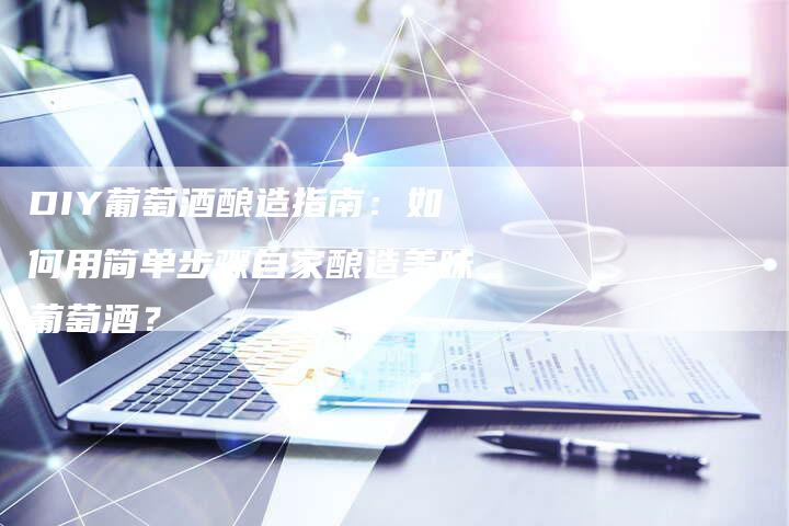 DIY葡萄酒酿造指南：如何用简单步骤自家酿造美味葡萄酒？