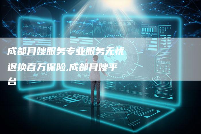 成都月嫂服务专业服务无忧退换百万保险,成都月嫂平台