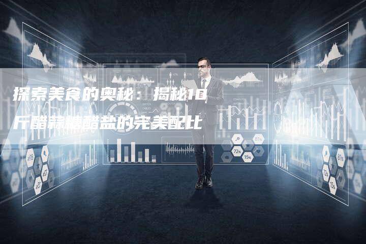 探索美食的奥秘：揭秘10斤醋蒜糖醋盐的完美配比