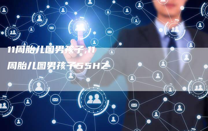 11周胎儿图男孩子,11周胎儿图男孩子55HZ