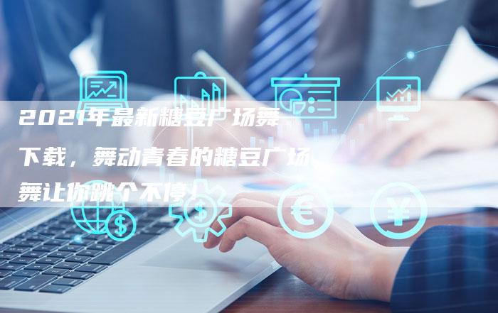 2021年最新糖豆广场舞下载，舞动青春的糖豆广场舞让你跳个不停！