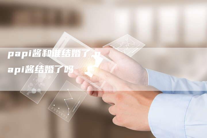 papi酱和谁结婚了,papi酱结婚了吗