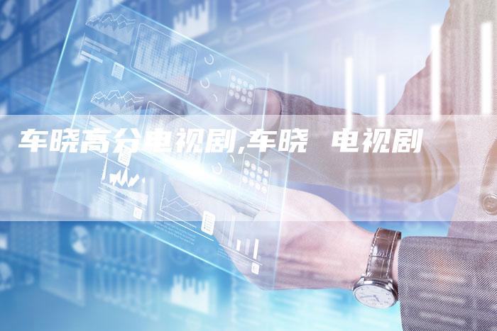 车晓高分电视剧,车晓 电视剧