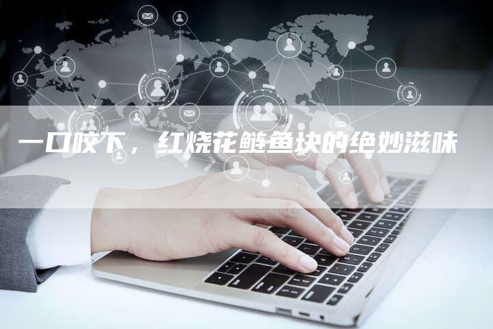 一口咬下，红烧花鲢鱼块的绝妙滋味
