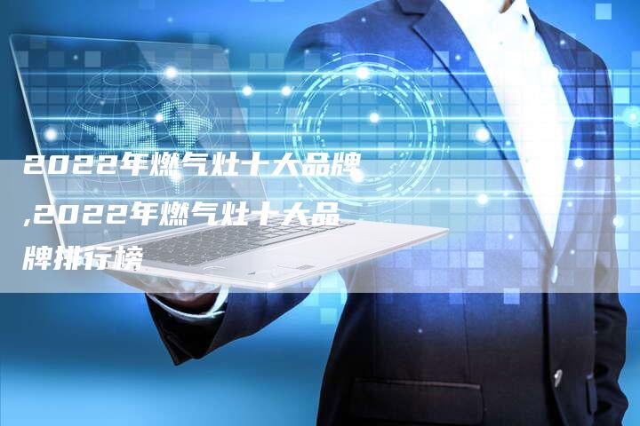 2022年燃气灶十大品牌,2022年燃气灶十大品牌排行榜