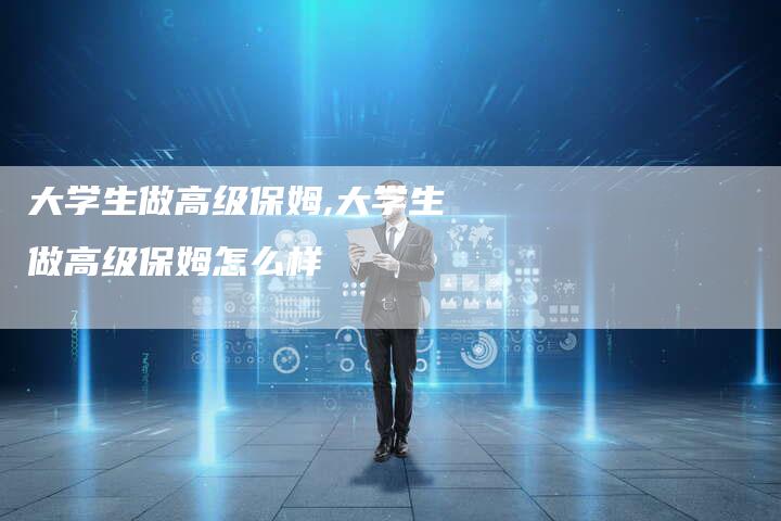 大学生做高级保姆,大学生做高级保姆怎么样