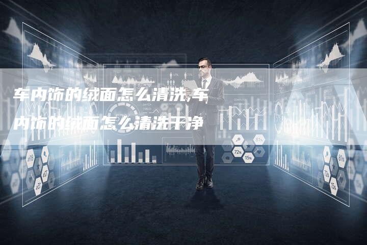 车内饰的绒面怎么清洗,车内饰的绒面怎么清洗干净
