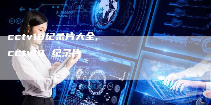 cctv10纪录片大全,cctv10 纪录片