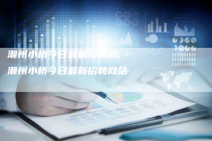 潮州小桥今日最新招聘网,潮州小桥今日最新招聘网站