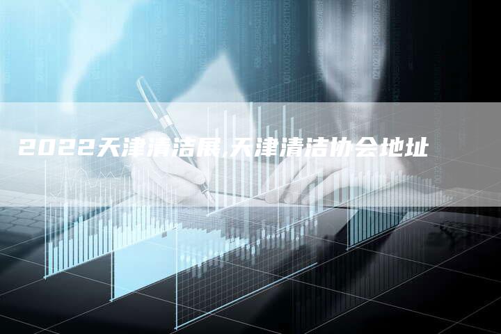 2022天津清洁展,天津清洁协会地址