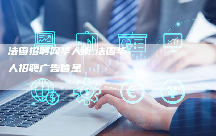 法国招聘网华人街,法国华人招聘广告信息