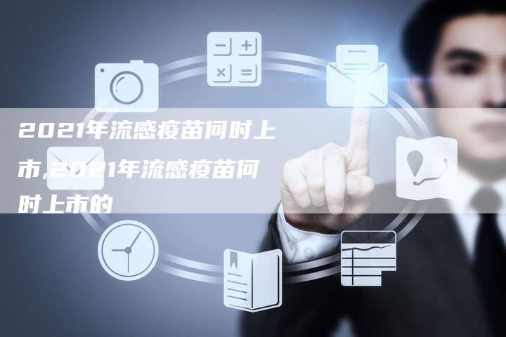 2021年流感疫苗何时上市,2021年流感疫苗何时上市的