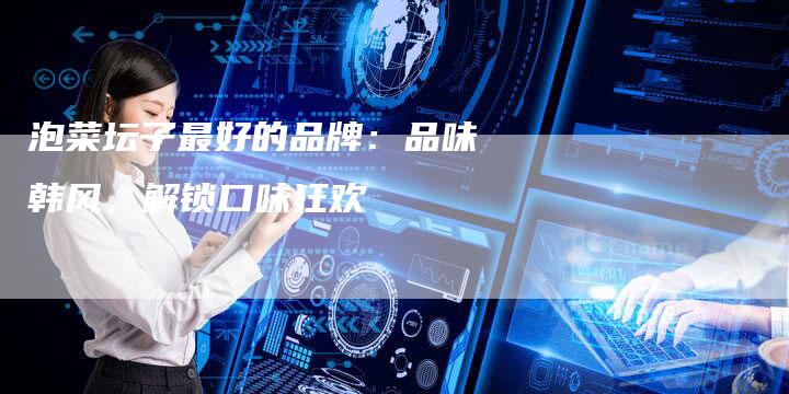 泡菜坛子最好的品牌：品味韩风，解锁口味狂欢