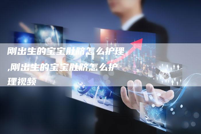 刚出生的宝宝肚脐怎么护理,刚出生的宝宝肚脐怎么护理视频
