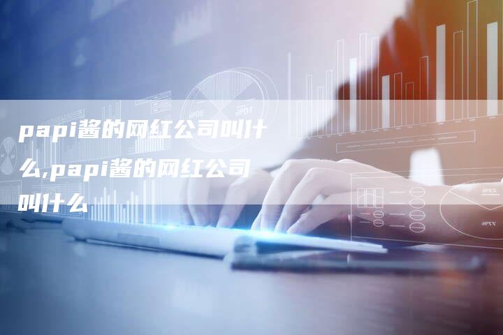 papi酱的网红公司叫什么,papi酱的网红公司叫什么