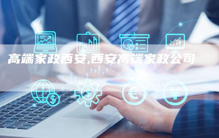 高端家政西安,西安高端家政公司
