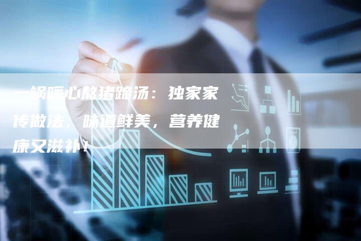 一锅暖心熬猪蹄汤：独家家传做法，味道鲜美，营养健康又滋补！