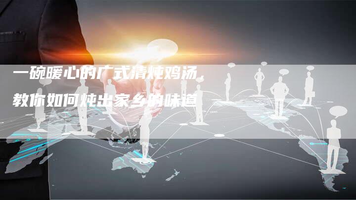 一碗暖心的广式清炖鸡汤，教你如何炖出家乡的味道