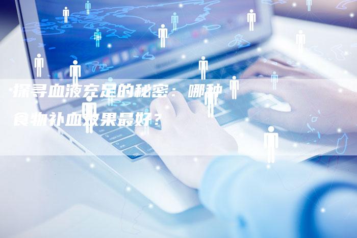 探寻血液充足的秘密：哪种食物补血效果最好？