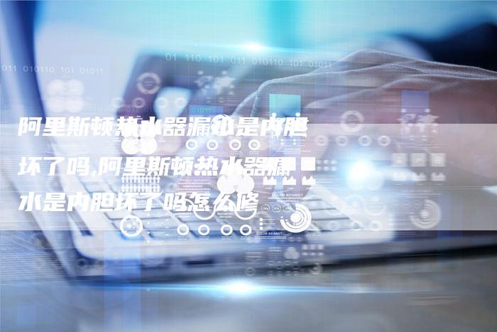 阿里斯顿热水器漏水是内胆坏了吗,阿里斯顿热水器漏水是内胆坏了吗怎么修