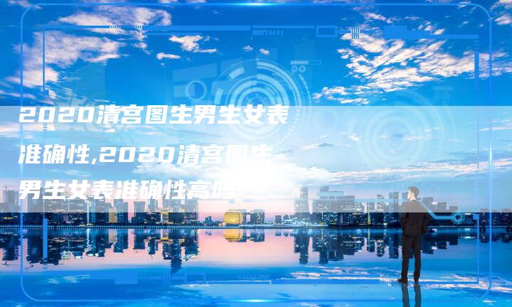 2020清宫图生男生女表准确性,2020清宫图生男生女表准确性高吗