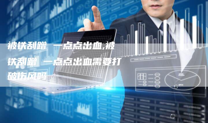 被铁刮蹭 一点点出血,被铁刮蹭 一点点出血需要打破伤风吗