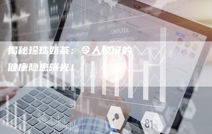 揭秘珍珠奶茶：令人惊讶的健康隐患曝光！