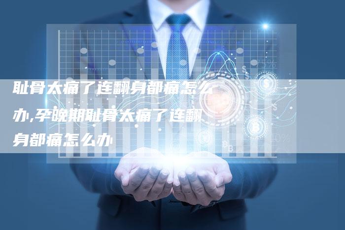 耻骨太痛了连翻身都痛怎么办,孕晚期耻骨太痛了连翻身都痛怎么办