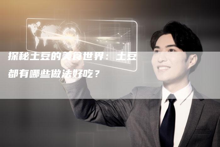 探秘土豆的美食世界：土豆都有哪些做法好吃？