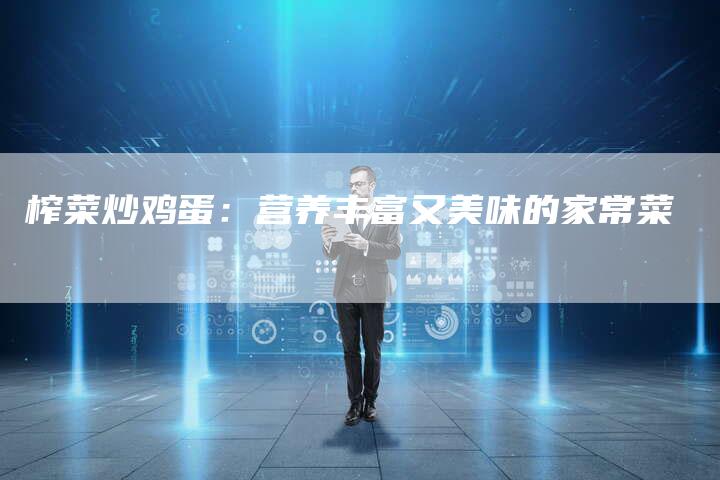 榨菜炒鸡蛋：营养丰富又美味的家常菜