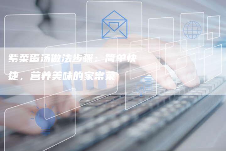 紫菜蛋汤做法步骤：简单快捷，营养美味的家常菜