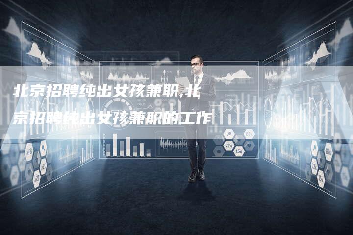 北京招聘纯出女孩兼职,北京招聘纯出女孩兼职的工作