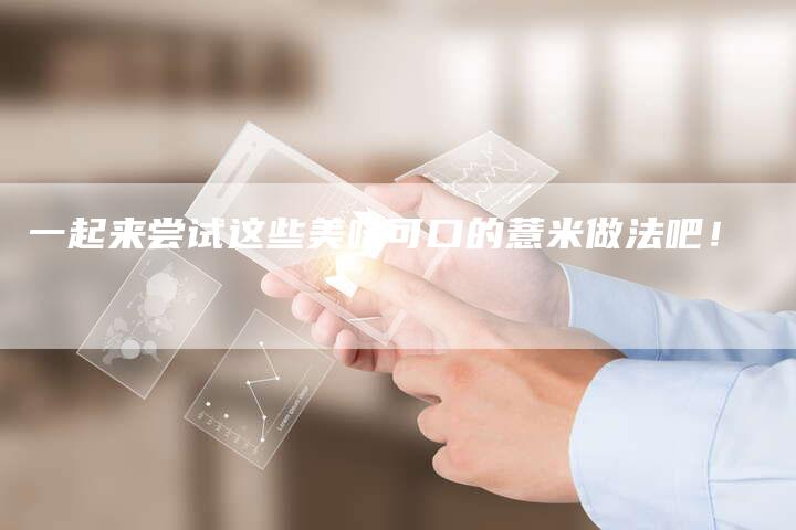 一起来尝试这些美味可口的薏米做法吧！