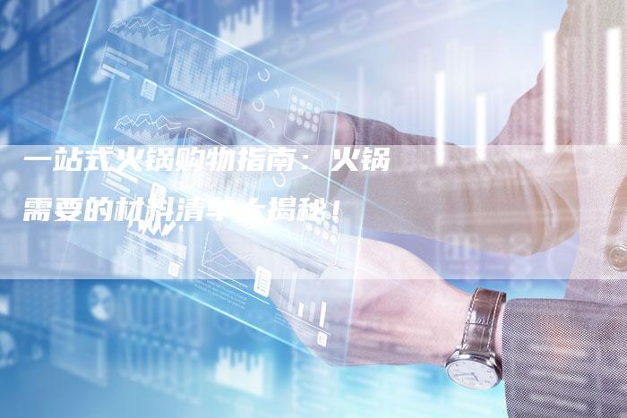 一站式火锅购物指南：火锅需要的材料清单大揭秘！