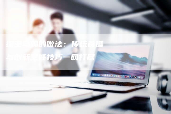 探密乌鸡的做法：传统食谱与创新烹饪技巧一网打尽