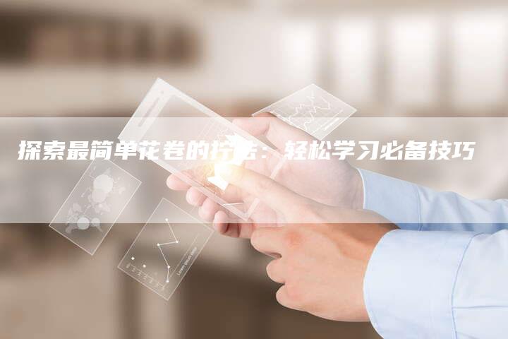 探索最简单花卷的拧法：轻松学习必备技巧