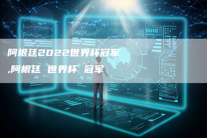 阿根廷2022世界杯冠军,阿根廷 世界杯 冠军