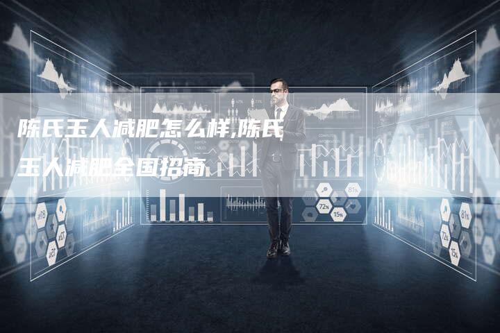 陈氏玉人减肥怎么样,陈氏玉人减肥全国招商