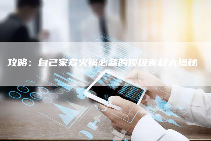 攻略：自己家煮火锅必备的顶级食材大揭秘