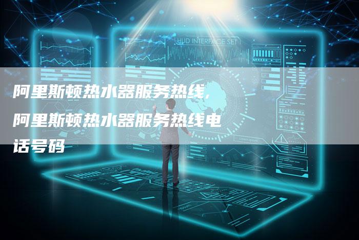 阿里斯顿热水器服务热线,阿里斯顿热水器服务热线电话号码