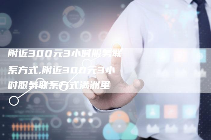 附近300元3小时服务联系方式,附近300元3小时服务联系方式满洲里