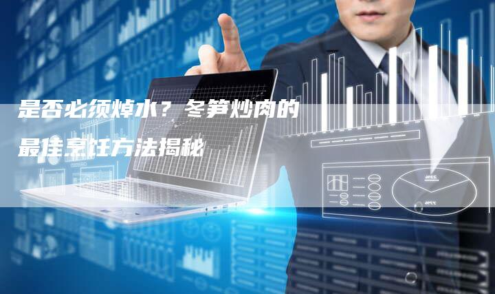是否必须焯水？冬笋炒肉的最佳烹饪方法揭秘
