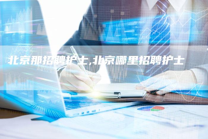 北京那招聘护士,北京哪里招聘护士