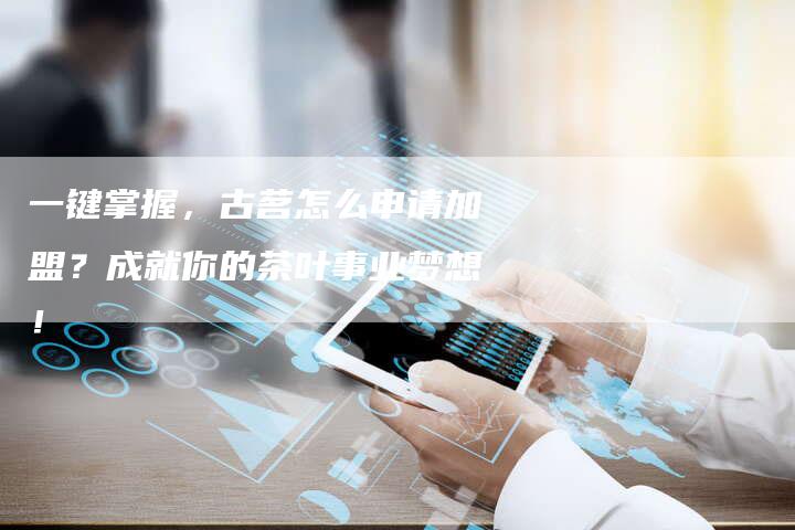 一键掌握，古茗怎么申请加盟？成就你的茶叶事业梦想！