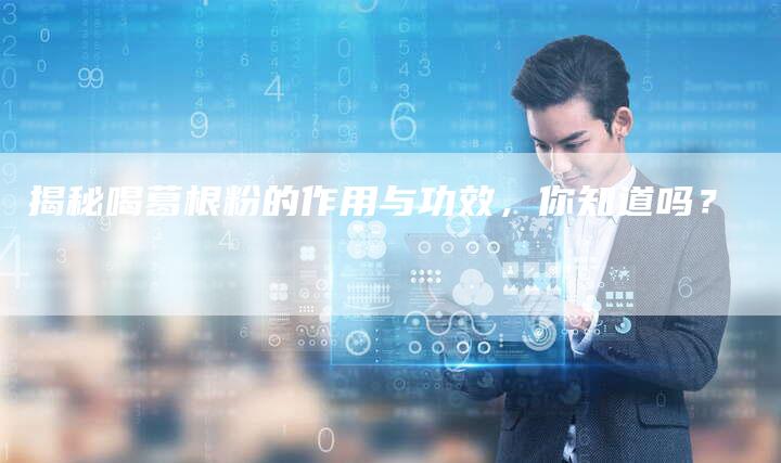 揭秘喝葛根粉的作用与功效，你知道吗？