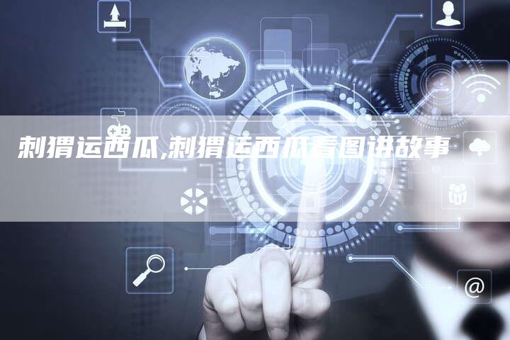 刺猬运西瓜,刺猬运西瓜看图讲故事