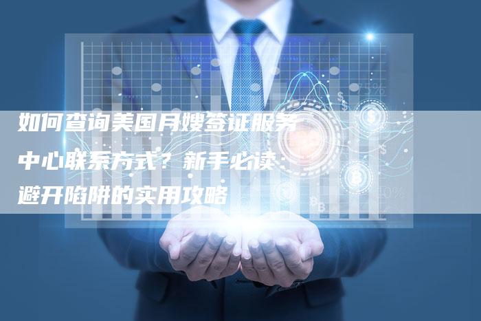 如何查询美国月嫂签证服务中心联系方式？新手必读：避开陷阱的实用攻略