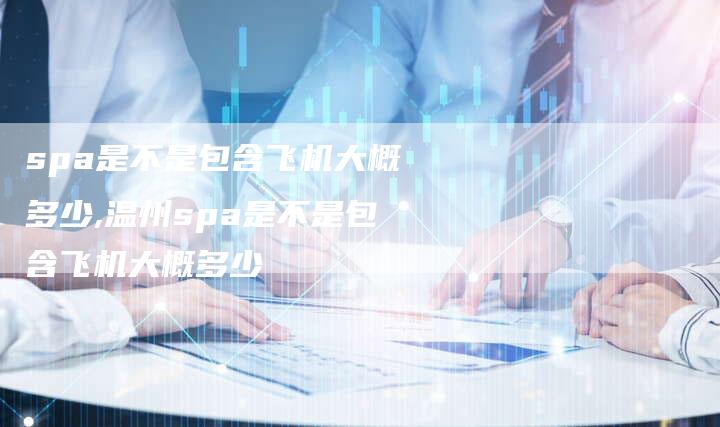 spa是不是包含飞机大概多少,温州spa是不是包含飞机大概多少