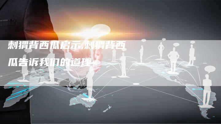 刺猬背西瓜启示,刺猬背西瓜告诉我们的道理